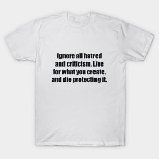 Ignore all hatred and criticism. Live for what you create, and die protecting it T-Shirt